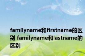 familyname和firstname的区别 familyname和lastname的区别 