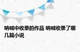 呐喊中收录的作品 呐喊收录了哪几篇小说 