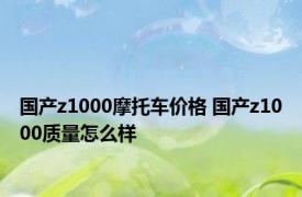 国产z1000摩托车价格 国产z1000质量怎么样 