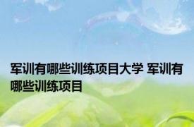 军训有哪些训练项目大学 军训有哪些训练项目
