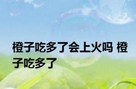 橙子吃多了会上火吗 橙子吃多了 