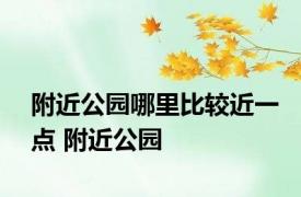 附近公园哪里比较近一点 附近公园 