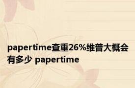 papertime查重26%维普大概会有多少 papertime 