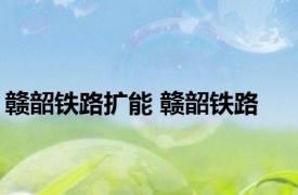 赣韶铁路扩能 赣韶铁路 