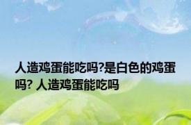人造鸡蛋能吃吗?是白色的鸡蛋吗? 人造鸡蛋能吃吗 