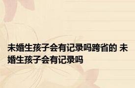 未婚生孩子会有记录吗跨省的 未婚生孩子会有记录吗 
