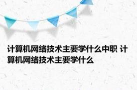 计算机网络技术主要学什么中职 计算机网络技术主要学什么 