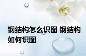 钢结构怎么识图 钢结构如何识图