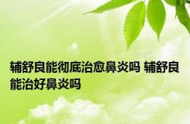 辅舒良能彻底治愈鼻炎吗 辅舒良能治好鼻炎吗 