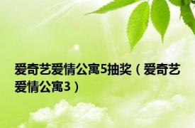 爱奇艺爱情公寓5抽奖（爱奇艺爱情公寓3）