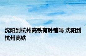 沈阳到杭州高铁有卧铺吗 沈阳到杭州高铁 