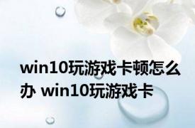win10玩游戏卡顿怎么办 win10玩游戏卡 