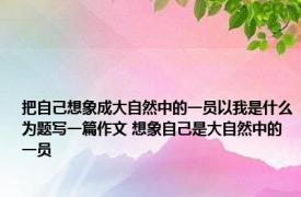 把自己想象成大自然中的一员以我是什么为题写一篇作文 想象自己是大自然中的一员 