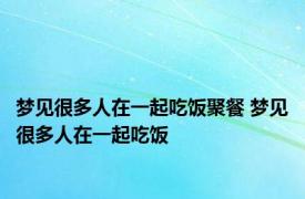梦见很多人在一起吃饭聚餐 梦见很多人在一起吃饭 