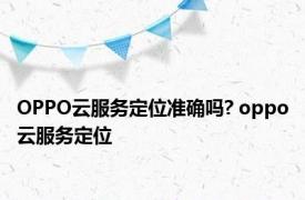 OPPO云服务定位准确吗? oppo云服务定位 