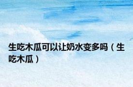 生吃木瓜可以让奶水变多吗（生吃木瓜）