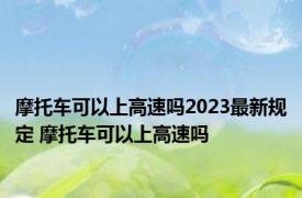 摩托车可以上高速吗2023最新规定 摩托车可以上高速吗 
