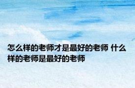 怎么样的老师才是最好的老师 什么样的老师是最好的老师 