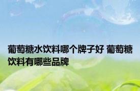 葡萄糖水饮料哪个牌子好 葡萄糖饮料有哪些品牌