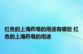 红色的上海药皂的用途有哪些 红色的上海药皂的用途 