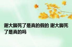 谢大脚死了是真的假的 谢大脚死了是真的吗 