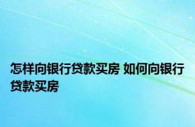 怎样向银行贷款买房 如何向银行贷款买房