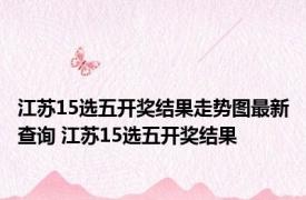江苏15选五开奖结果走势图最新查询 江苏15选五开奖结果 