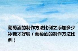 葡萄酒的制作方法比例之添加多少冰糖才好呢（葡萄酒的制作方法比例）
