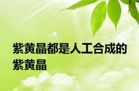 紫黄晶都是人工合成的 紫黄晶 