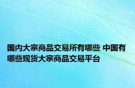 国内大宗商品交易所有哪些 中国有哪些现货大宗商品交易平台