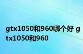 gtx1050和960哪个好 gtx1050和960 