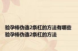 验孕棒伪造2条杠的方法有哪些 验孕棒伪造2条杠的方法 