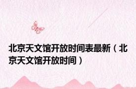 北京天文馆开放时间表最新（北京天文馆开放时间）