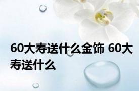 60大寿送什么金饰 60大寿送什么 