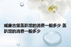 威廉古堡轰趴馆的消费一般多少 轰趴馆的消费一般多少 