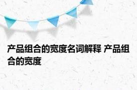 产品组合的宽度名词解释 产品组合的宽度 