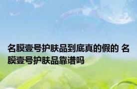 名膜壹号护肤品到底真的假的 名膜壹号护肤品靠谱吗 
