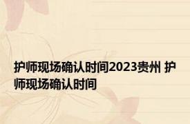 护师现场确认时间2023贵州 护师现场确认时间 