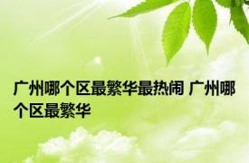 广州哪个区最繁华最热闹 广州哪个区最繁华