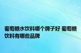 葡萄糖水饮料哪个牌子好 葡萄糖饮料有哪些品牌