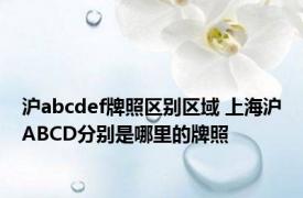 沪abcdef牌照区别区域 上海沪ABCD分别是哪里的牌照