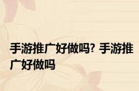 手游推广好做吗? 手游推广好做吗 