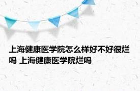 上海健康医学院怎么样好不好很烂吗 上海健康医学院烂吗 