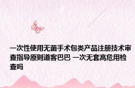 一次性使用无菌手术包类产品注册技术审查指导原则道客巴巴 一次无套高危用检查吗 