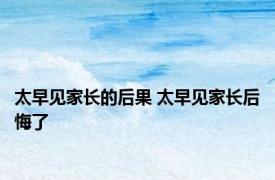 太早见家长的后果 太早见家长后悔了 