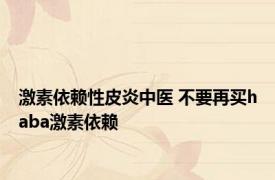 激素依赖性皮炎中医 不要再买haba激素依赖 