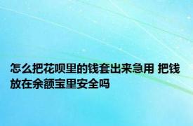 怎么把花呗里的钱套出来急用 把钱放在余额宝里安全吗 