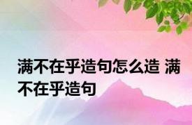 满不在乎造句怎么造 满不在乎造句 