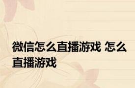 微信怎么直播游戏 怎么直播游戏 