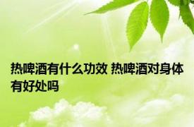 热啤酒有什么功效 热啤酒对身体有好处吗 